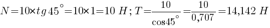 Описание: Описание: Описание: N=10*tg{45^{circ}}=10*1=10~H;~T=10/{cos{45^{circ}}}=10/{0,707}=14,142~H