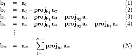 \begin{array}{lclr}
\mathbf{b}_1 & = & \mathbf{a}_1 & (1) \\
\mathbf{b}_2 & = & \mathbf{a}_2-\mathbf{proj}_{\mathbf{b}_1}\,\mathbf{a}_2 & (2) \\
\mathbf{b}_3 & = & \mathbf{a}_3-\mathbf{proj}_{\mathbf{b}_1}\,\mathbf{a}_3-\mathbf{proj}_{\mathbf{b}_2}\,\mathbf{a}_3 & (3) \\
\mathbf{b}_4 & = & \mathbf{a}_4-\mathbf{proj}_{\mathbf{b}_1}\,\mathbf{a}_4-\mathbf{proj}_{\mathbf{b}_2}\,\mathbf{a}_4-\mathbf{proj}_{\mathbf{b}_3}\,\mathbf{a}_4 & (4) \\
& \vdots & & \\
\mathbf{b}_N & = & \mathbf{a}_N-\displaystyle\sum_{j=1}^{N-1}\mathbf{proj}_{\mathbf{b}_j}\,\mathbf{a}_N & (N)
\end{array}
